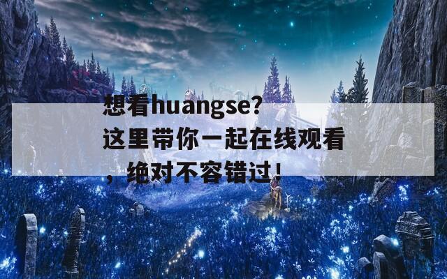 想看huangse？这里带你一起在线观看，绝对不容错过！