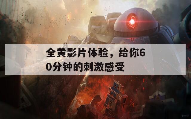全黄影片体验，给你60分钟的刺激感受