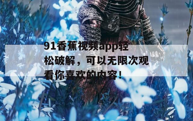 91香蕉视频app轻松破解，可以无限次观看你喜欢的内容！