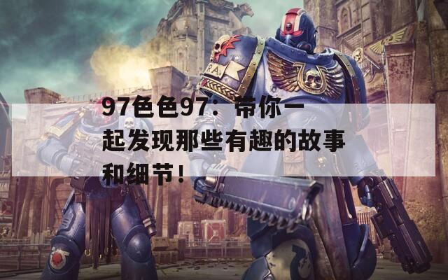 97色色97：带你一起发现那些有趣的故事和细节！