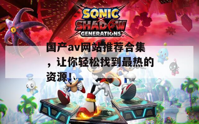 国产av网站推荐合集，让你轻松找到最热的资源！