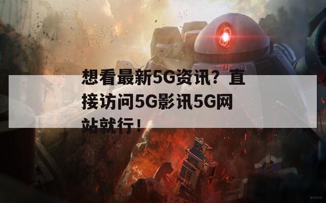 想看最新5G资讯？直接访问5G影讯5G网站就行！