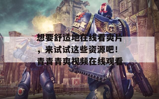 想要舒适地在线看爽片，来试试这些资源吧！青青青爽视频在线观看