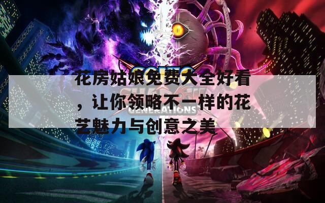 花房姑娘免费大全好看，让你领略不一样的花艺魅力与创意之美