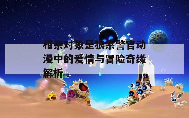 相亲对象是狼系警官动漫中的爱情与冒险奇缘解析