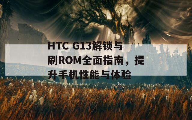 HTC G13解锁与刷ROM全面指南，提升手机性能与体验