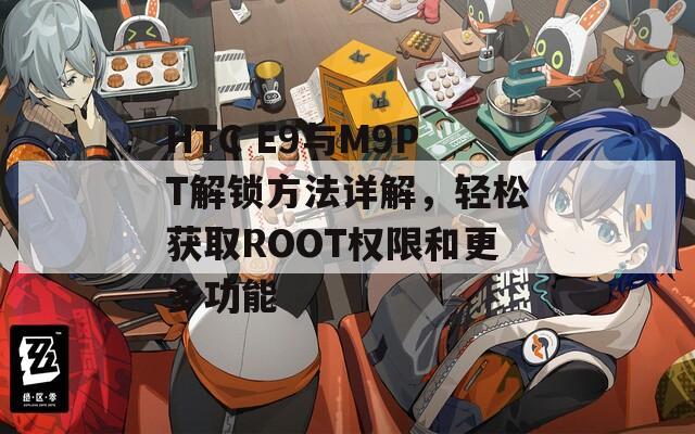 HTC E9与M9PT解锁方法详解，轻松获取ROOT权限和更多功能