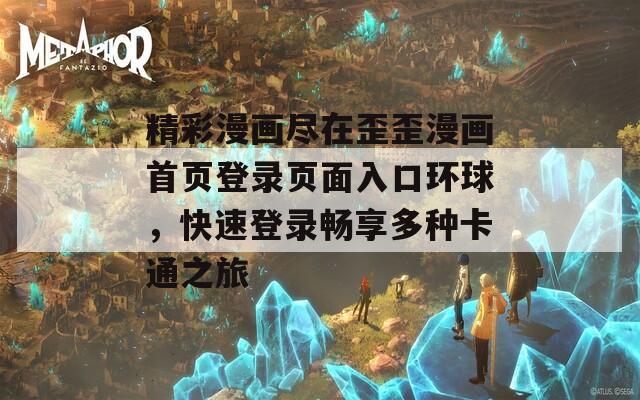 精彩漫画尽在歪歪漫画首页登录页面入口环球，快速登录畅享多种卡通之旅