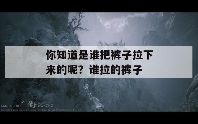 你知道是谁把裤子拉下来的呢？谁拉的裤子