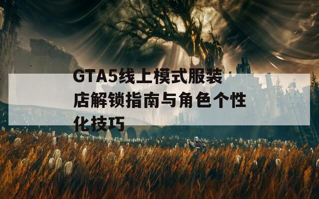 GTA5线上模式服装店解锁指南与角色个性化技巧