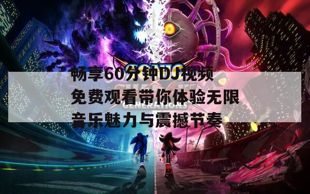 畅享60分钟DJ视频免费观看带你体验无限音乐魅力与震撼节奏