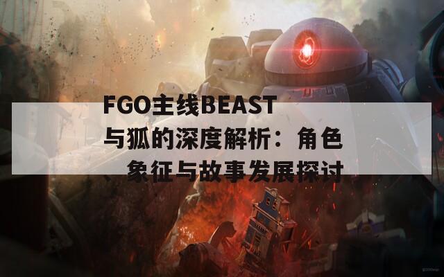FGO主线BEAST与狐的深度解析：角色、象征与故事发展探讨