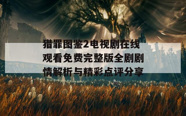 猎罪图鉴2电视剧在线观看免费完整版全剧剧情解析与精彩点评分享