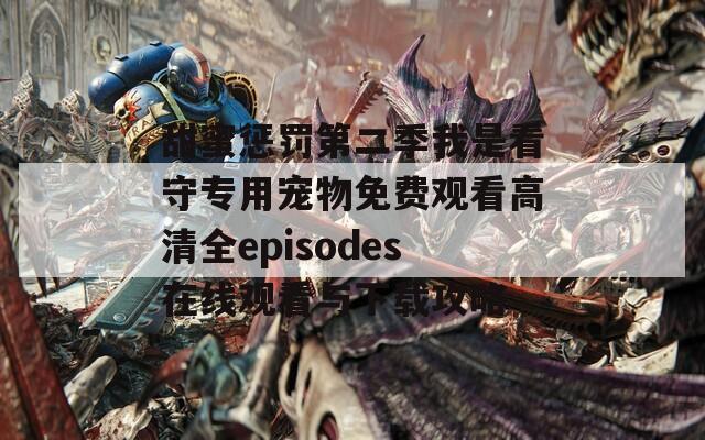 甜蜜惩罚第二季我是看守专用宠物免费观看高清全episodes在线观看与下载攻略