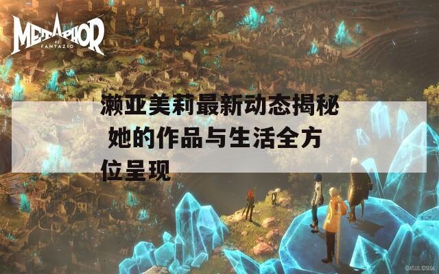 濑亚美莉最新动态揭秘 她的作品与生活全方位呈现