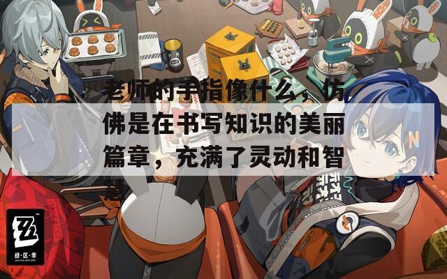 老师的手指像什么，仿佛是在书写知识的美丽篇章，充满了灵动和智慧