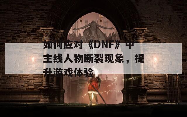 如何应对《DNF》中主线人物断裂现象，提升游戏体验
