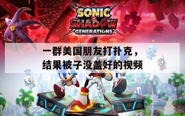 一群美国朋友打扑克，结果被子没盖好的视频