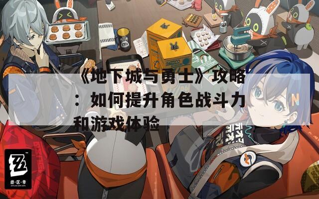 《地下城与勇士》攻略：如何提升角色战斗力和游戏体验