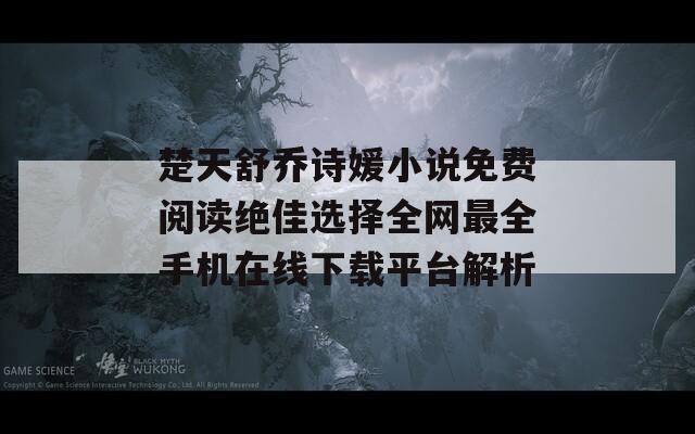 楚天舒乔诗媛小说免费阅读绝佳选择全网最全手机在线下载平台解析