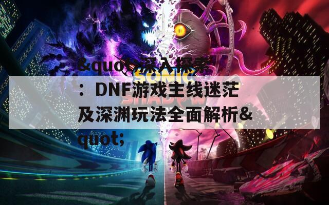 "深入探索：DNF游戏主线迷茫及深渊玩法全面解析"