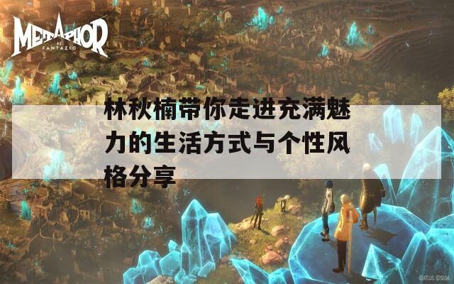林秋楠带你走进充满魅力的生活方式与个性风格分享