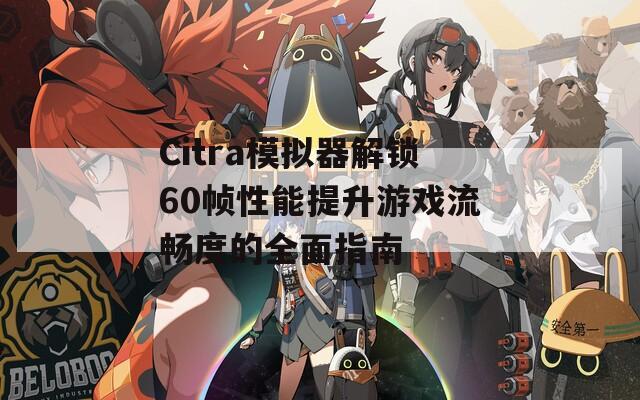 Citra模拟器解锁60帧性能提升游戏流畅度的全面指南