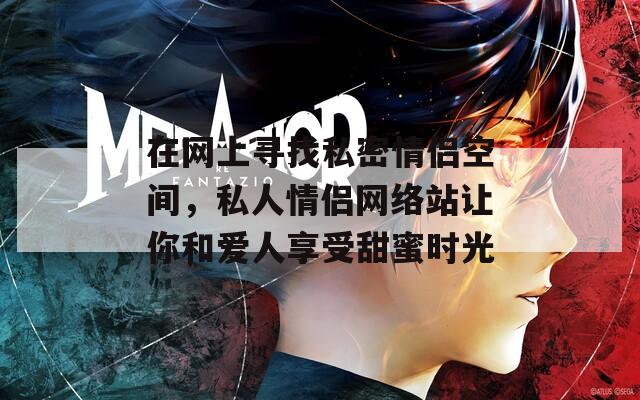 在网上寻找私密情侣空间，私人情侣网络站让你和爱人享受甜蜜时光