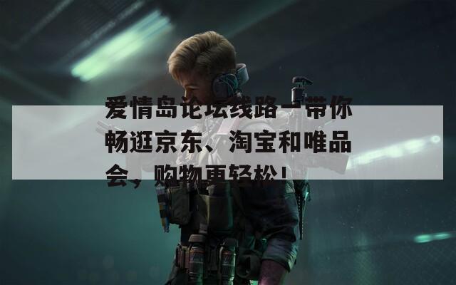 爱情岛论坛线路一带你畅逛京东、淘宝和唯品会，购物更轻松！