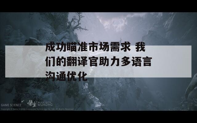 成功瞄准市场需求 我们的翻译官助力多语言沟通优化