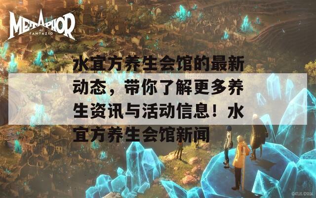 水宜方养生会馆的最新动态，带你了解更多养生资讯与活动信息！水宜方养生会馆新闻