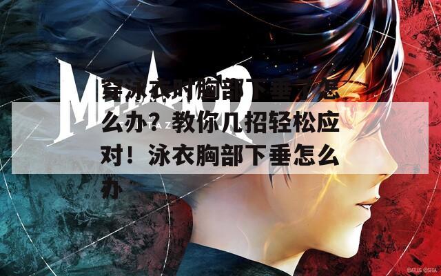 穿泳衣时胸部下垂了怎么办？教你几招轻松应对！泳衣胸部下垂怎么办