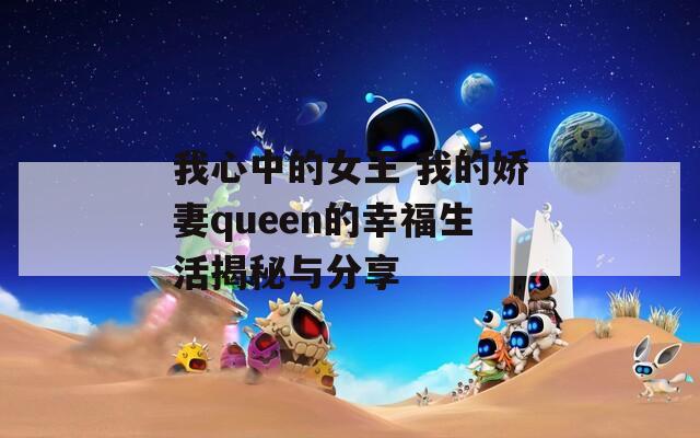 我心中的女王 我的娇妻queen的幸福生活揭秘与分享