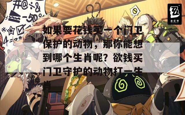 如果要花钱买一个门卫保护的动物，那你能想到哪个生肖呢？欲钱买门卫守护的动物打一生肖