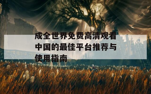 成全世界免费高清观看中国的最佳平台推荐与使用指南