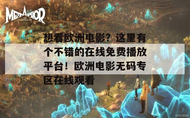 想看欧洲电影？这里有个不错的在线免费播放平台！欧洲电影无码专区在线观看