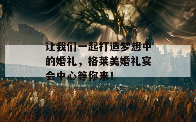 让我们一起打造梦想中的婚礼，格莱美婚礼宴会中心等你来！