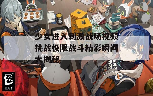 少女进入刺激战场视频挑战极限战斗精彩瞬间大揭秘