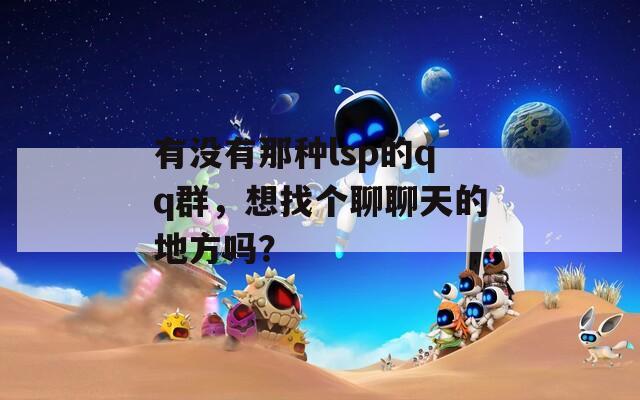 有没有那种lsp的qq群，想找个聊聊天的地方吗？