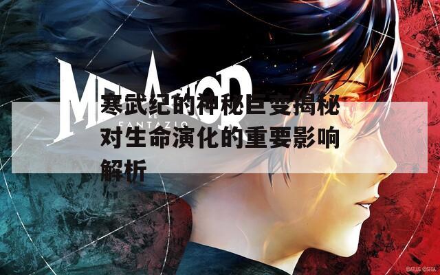 寒武纪的神秘巨变揭秘对生命演化的重要影响解析