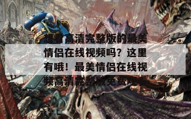 想看高清完整版的最美情侣在线视频吗？这里有哦！最美情侣在线视频高清完整版免费观看