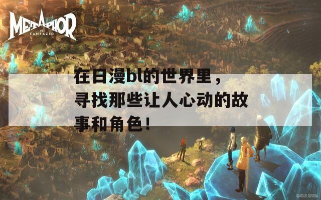 在日漫bl的世界里，寻找那些让人心动的故事和角色！