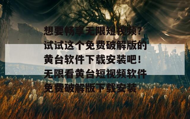 想要畅享无限短视频？试试这个免费破解版的黄台软件下载安装吧！无限看黄台短视频软件免费破解版下载安装