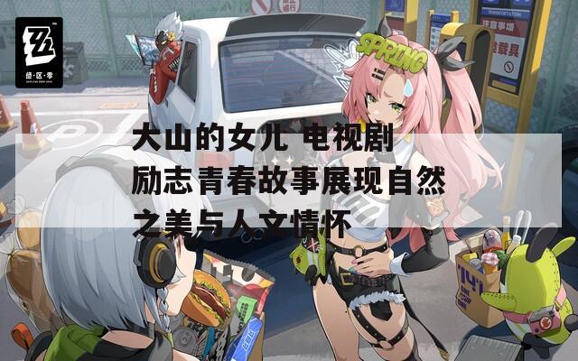 大山的女儿 电视剧 励志青春故事展现自然之美与人文情怀