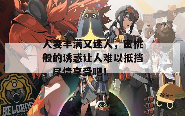 人妻丰满又迷人，蜜桃般的诱惑让人难以抵挡，尽情享受吧！