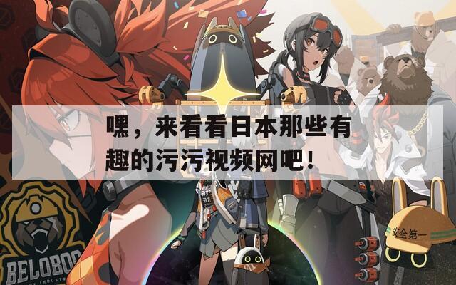 嘿，来看看日本那些有趣的污污视频网吧！
