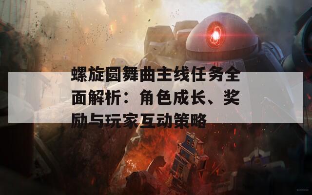螺旋圆舞曲主线任务全面解析：角色成长、奖励与玩家互动策略