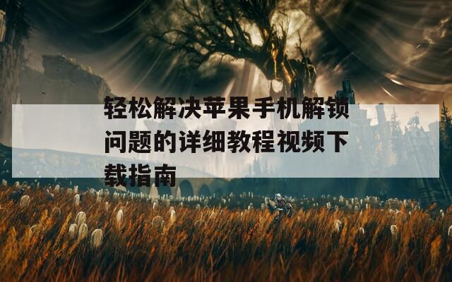 轻松解决苹果手机解锁问题的详细教程视频下载指南