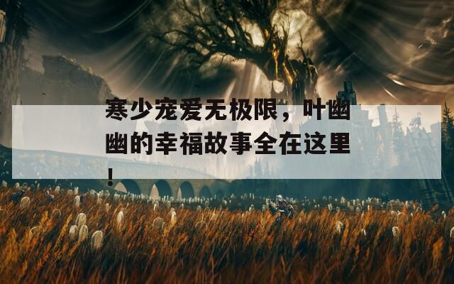 寒少宠爱无极限，叶幽幽的幸福故事全在这里！