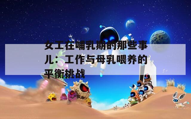 女工在哺乳期的那些事儿：工作与母乳喂养的平衡挑战